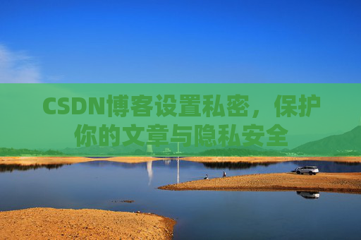 CSDN博客设置私密，保护你的文章与隐私安全