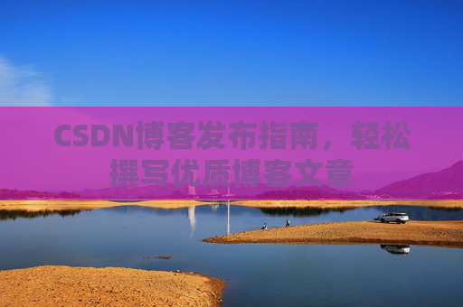 CSDN博客发布指南，轻松撰写优质博客文章